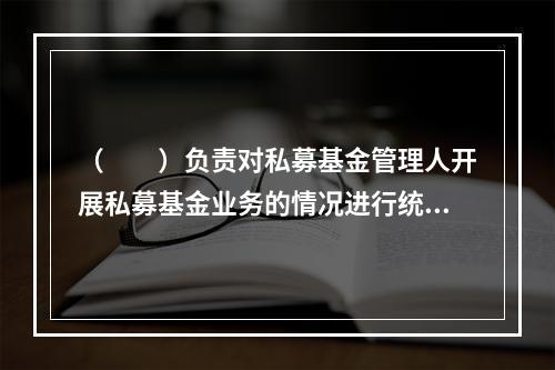 （　　）负责对私募基金管理人开展私募基金业务的情况进行统计监