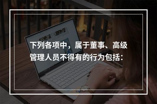 下列各项中，属于董事、高级管理人员不得有的行为包括：