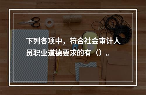 下列各项中，符合社会审计人员职业道德要求的有（）。