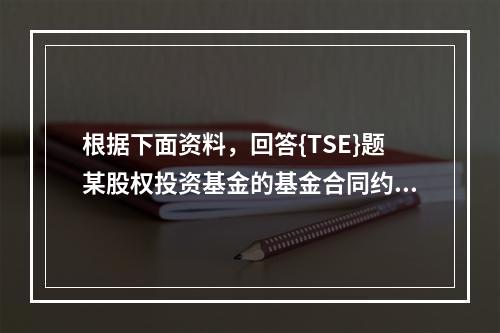 根据下面资料，回答{TSE}题某股权投资基金的基金合同约定，