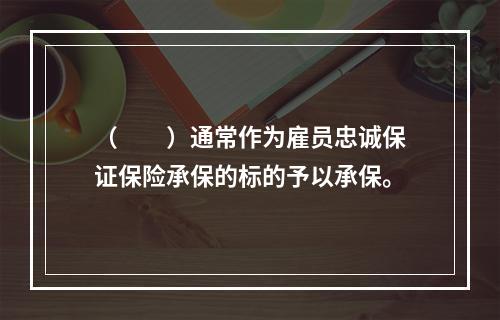 （　　）通常作为雇员忠诚保证保险承保的标的予以承保。