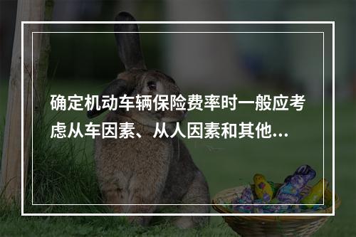 确定机动车辆保险费率时一般应考虑从车因素、从人因素和其他因素