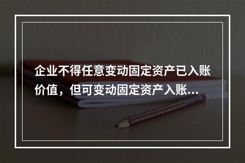 企业不得任意变动固定资产已入账价值，但可变动固定资产入账价值