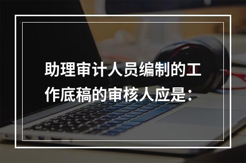 助理审计人员编制的工作底稿的审核人应是：