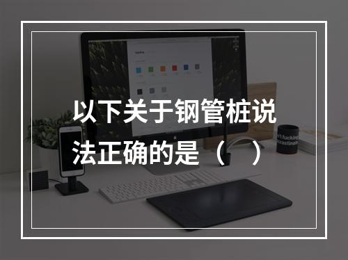 以下关于钢管桩说法正确的是（　）