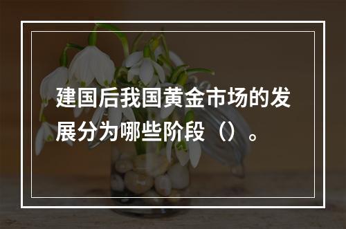 建国后我国黄金市场的发展分为哪些阶段（）。