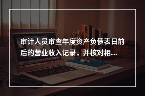 审计人员审查年度资产负债表日前后的营业收入记录，并核对相关销