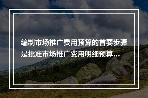 编制市场推广费用预算的首要步骤是批准市场推广费用明细预算。（