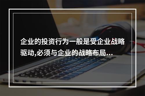 企业的投资行为一般是受企业战略驱动,必须与企业的战略布局相匹