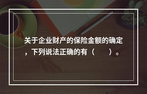 关于企业财产的保险金额的确定，下列说法正确的有（　　）。