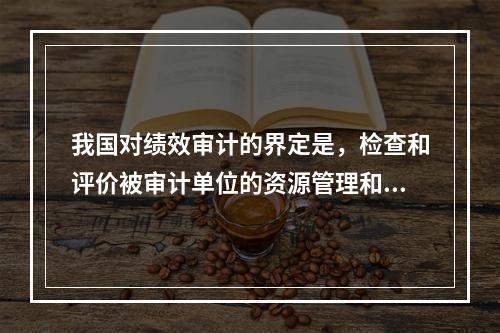 我国对绩效审计的界定是，检查和评价被审计单位的资源管理和使用