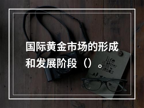 国际黄金市场的形成和发展阶段（）。