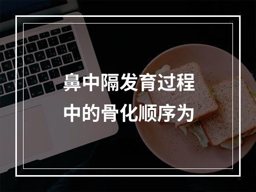 鼻中隔发育过程中的骨化顺序为