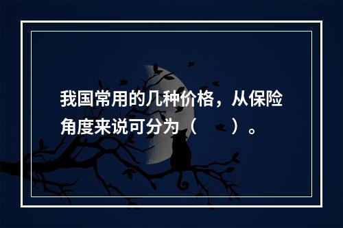 我国常用的几种价格，从保险角度来说可分为（　　）。