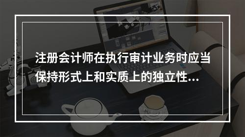 注册会计师在执行审计业务时应当保持形式上和实质上的独立性。其