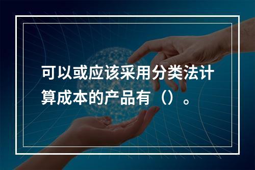 可以或应该采用分类法计算成本的产品有（）。