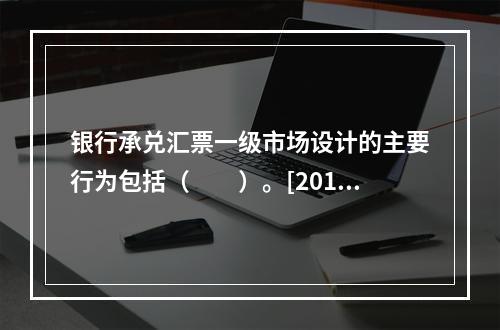 银行承兑汇票一级市场设计的主要行为包括（　　）。[2016年