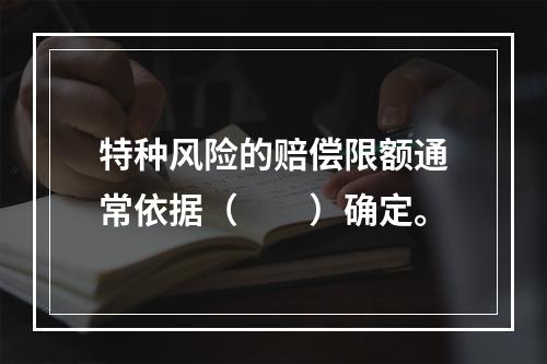 特种风险的赔偿限额通常依据（　　）确定。