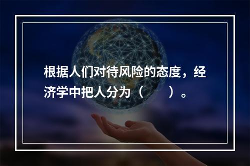 根据人们对待风险的态度，经济学中把人分为（　　）。