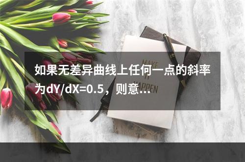 如果无差异曲线上任何一点的斜率为dY/dX=0.5，则意味着