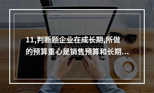 11,判断题企业在成长期,所做的预算重心是销售预算和长期计划