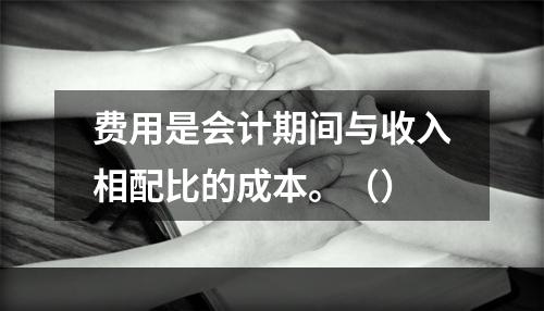 费用是会计期间与收入相配比的成本。（）