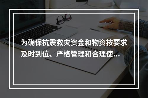 为确保抗震救灾资金和物资按要求及时到位、严格管理和合理使用，