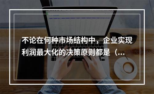 不论在何种市场结构中，企业实现利润最大化的决策原则都是（）。