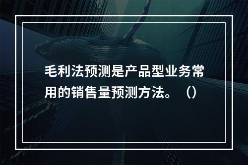 毛利法预测是产品型业务常用的销售量预测方法。（）