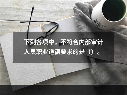 下列各项中，不符合内部审计人员职业道德要求的是（）。