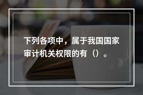 下列各项中，属于我国国家审计机关权限的有（）。