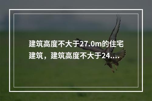 建筑高度不大于27.0m的住宅建筑，建筑高度不大于24.0m