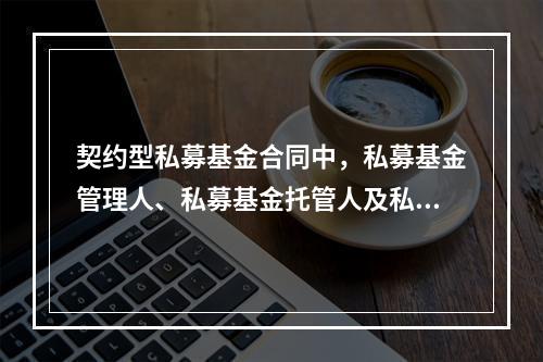 契约型私募基金合同中，私募基金管理人、私募基金托管人及私募基