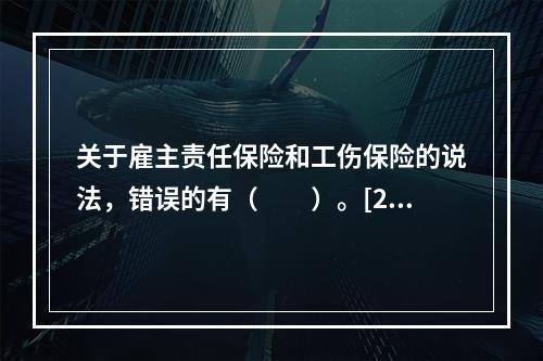 关于雇主责任保险和工伤保险的说法，错误的有（　　）。[201