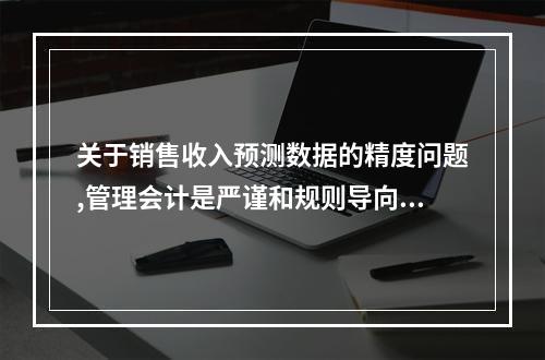 关于销售收入预测数据的精度问题,管理会计是严谨和规则导向,要