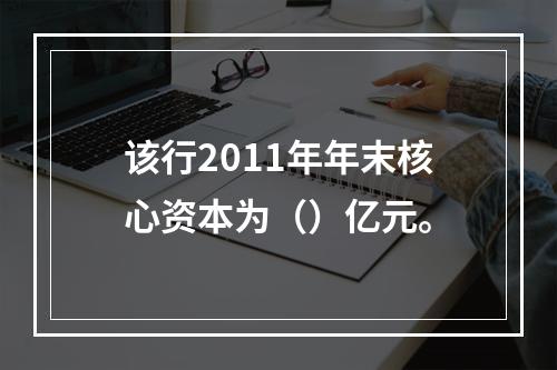 该行2011年年末核心资本为（）亿元。