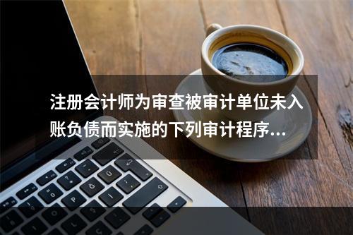 注册会计师为审查被审计单位未入账负债而实施的下列审计程序中，