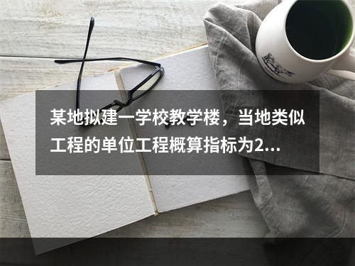 某地拟建一学校教学楼，当地类似工程的单位工程概算指标为280