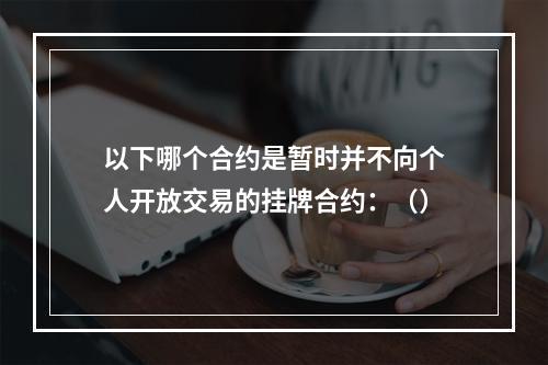 以下哪个合约是暂时并不向个人开放交易的挂牌合约：（）