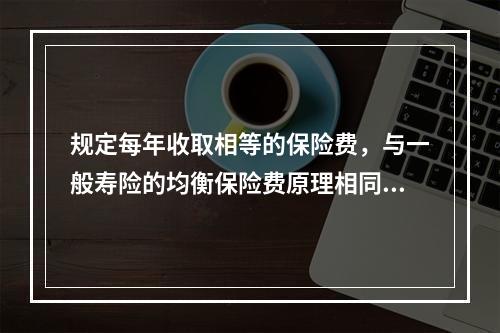 规定每年收取相等的保险费，与一般寿险的均衡保险费原理相同，要