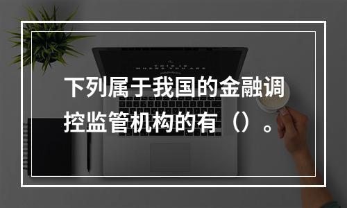 下列属于我国的金融调控监管机构的有（）。