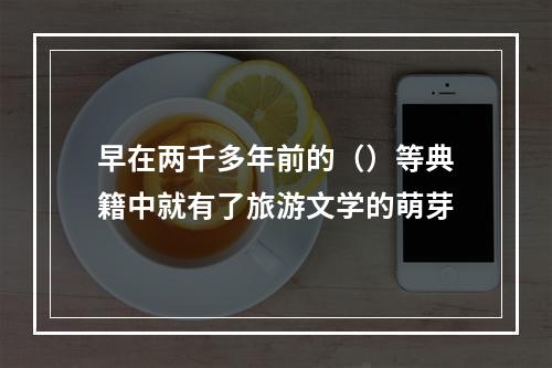 早在两千多年前的（）等典籍中就有了旅游文学的萌芽