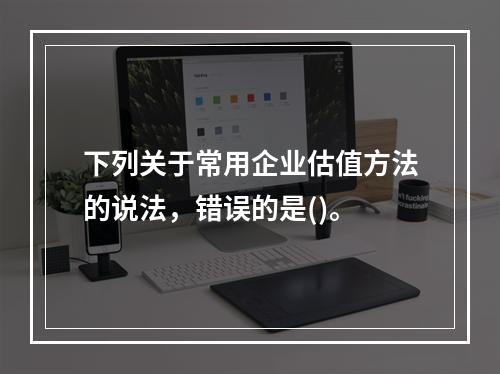 下列关于常用企业估值方法的说法，错误的是()。