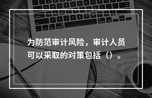 为防范审计风险，审计人员可以采取的对策包括（）。