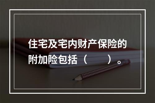 住宅及宅内财产保险的附加险包括（　　）。