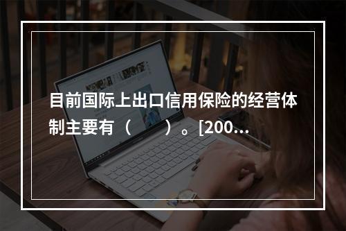 目前国际上出口信用保险的经营体制主要有（　　）。[2008年