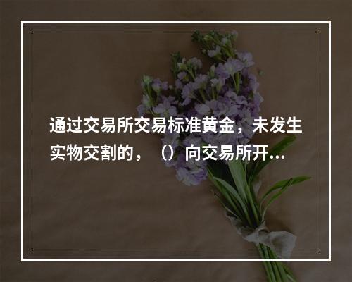 通过交易所交易标准黄金，未发生实物交割的，（）向交易所开具普