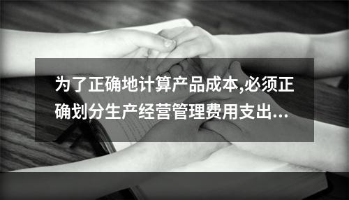 为了正确地计算产品成本,必须正确划分生产经营管理费用支出与其