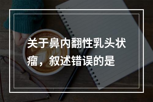 关于鼻内翻性乳头状瘤，叙述错误的是