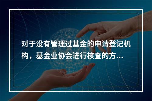 对于没有管理过基金的申请登记机构，基金业协会进行核查的方式包